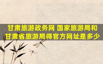 甘肃旅游政务网 *旅游局和甘肃省旅游局得官方网址是多少